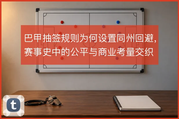巴甲抽签规则为何设置同州回避,赛事史中的公平与商业考量交织