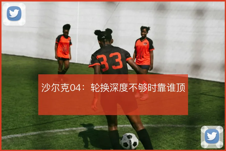 沙尔克04：轮换深度不够时靠谁顶