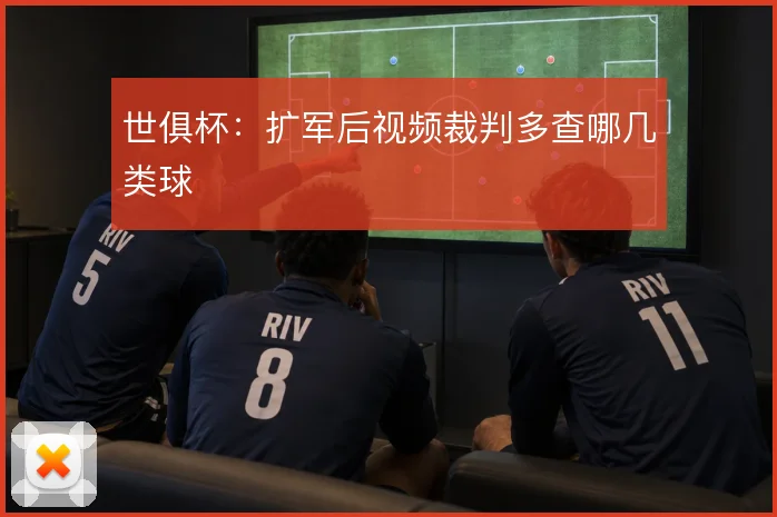 世俱杯:扩军后视频裁判多查哪几类球
