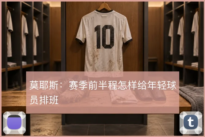 莫耶斯:赛季前半程怎样给年轻球员排班