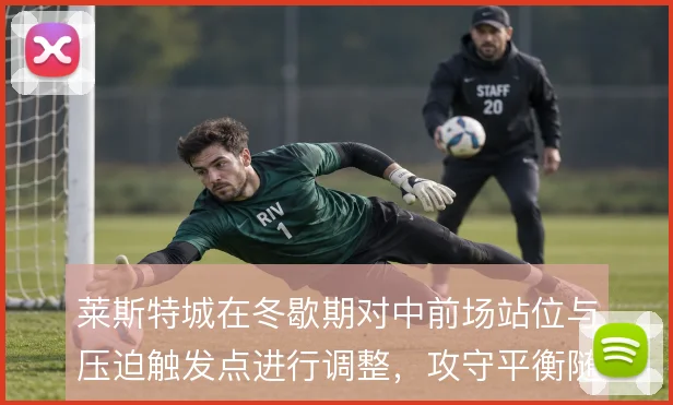 莱斯特城在冬歇期对中前场站位与压迫触发点进行调整,攻守平衡随之改变