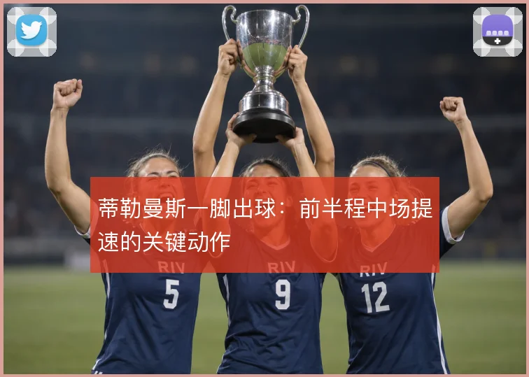 蒂勒曼斯一脚出球：前半程中场提速的关键动作