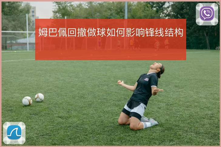 姆巴佩回撤做球如何影响锋线结构