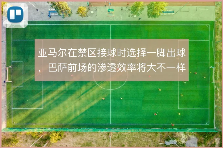 亚马尔在禁区接球时选择一脚出球，巴萨前场的渗透效率将大不一样