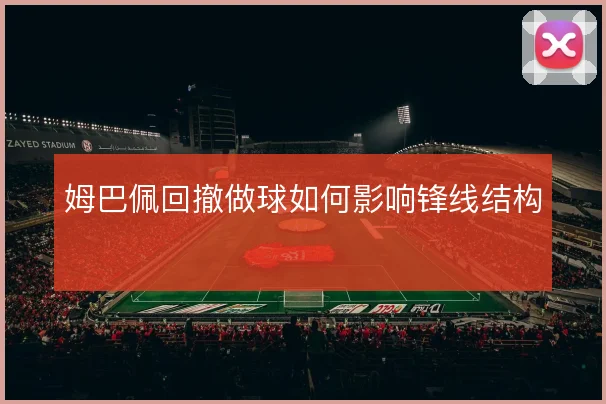 姆巴佩回撤做球如何影响锋线结构