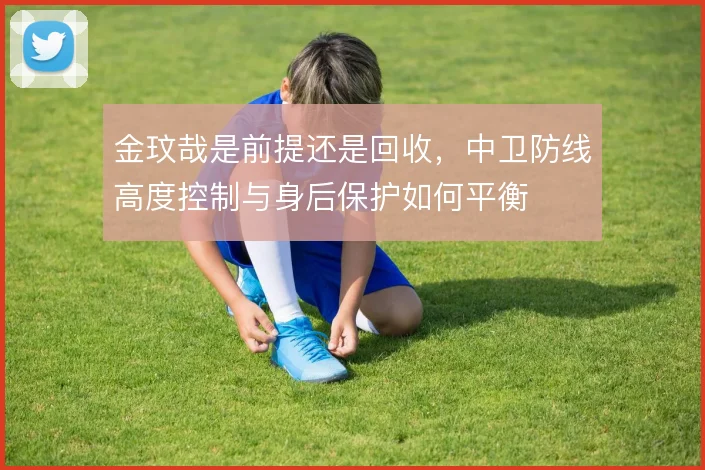 金玟哉是前提还是回收，中卫防线高度控制与身后保护如何平衡