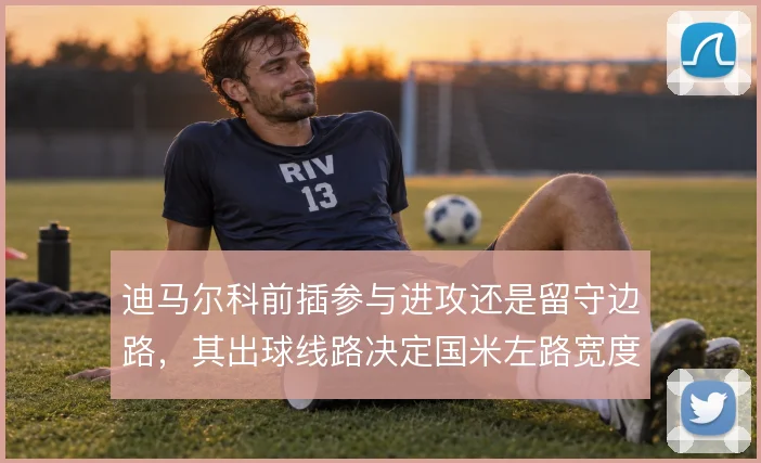 迪马尔科前插参与进攻还是留守边路，其出球线路决定国米左路宽度