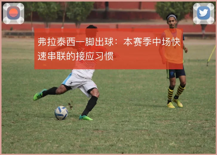 弗拉泰西一脚出球：本赛季中场快速串联的接应习惯