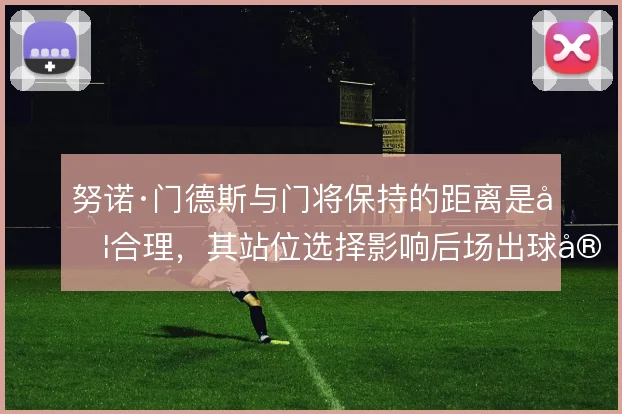 努诺·门德斯与门将保持的距离是否合理,其站位选择影响后场出球安全