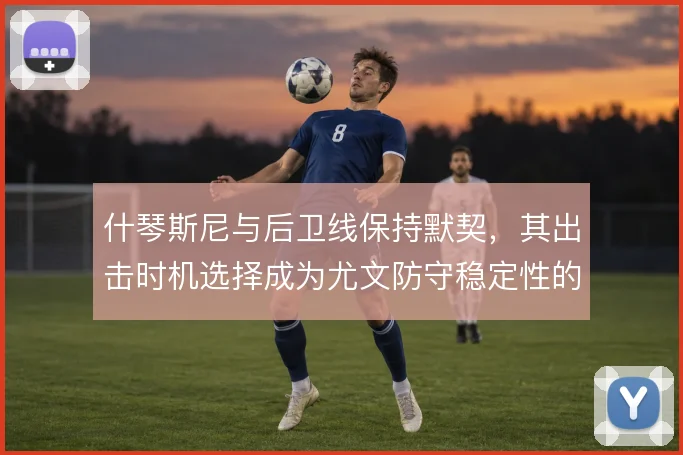 什琴斯尼与后卫线保持默契，其出击时机选择成为尤文防守稳定性的重要一环