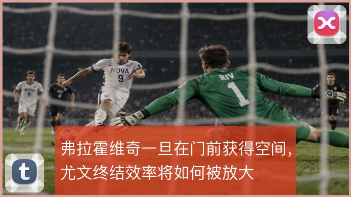 弗拉霍维奇一旦在门前获得空间，尤文终结效率将如何被放大