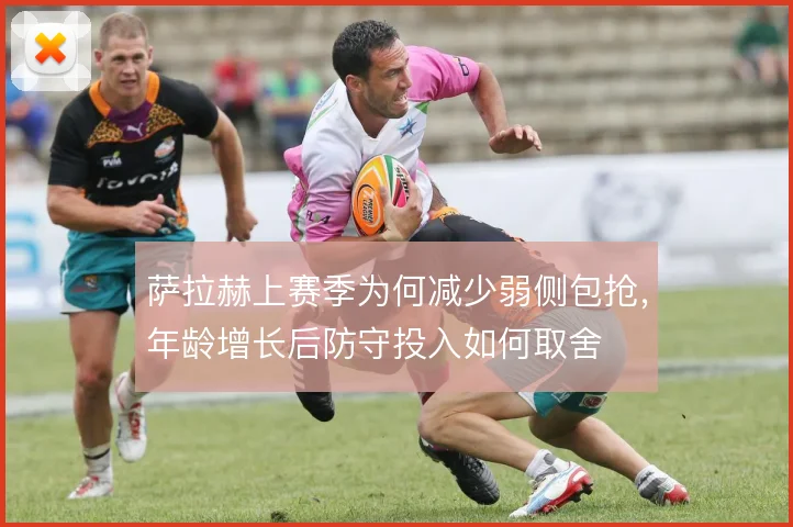 萨拉赫上赛季为何减少弱侧包抢，年龄增长后防守投入如何取舍