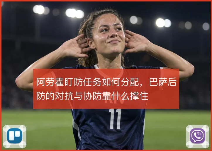 阿劳霍盯防任务如何分配,巴萨后防的对抗与协防靠什么撑住