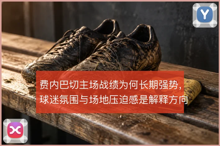 费内巴切主场战绩为何长期强势，球迷氛围与场地压迫感是解释方向