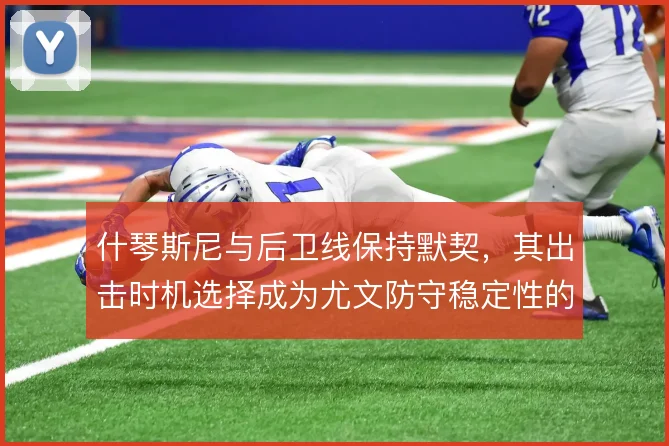 什琴斯尼与后卫线保持默契，其出击时机选择成为尤文防守稳定性的重要一环