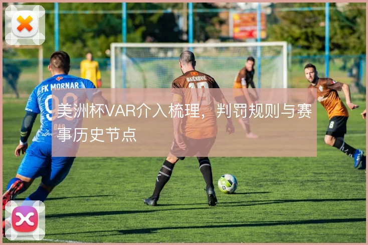 美洲杯VAR介入梳理,判罚规则与赛事历史节点