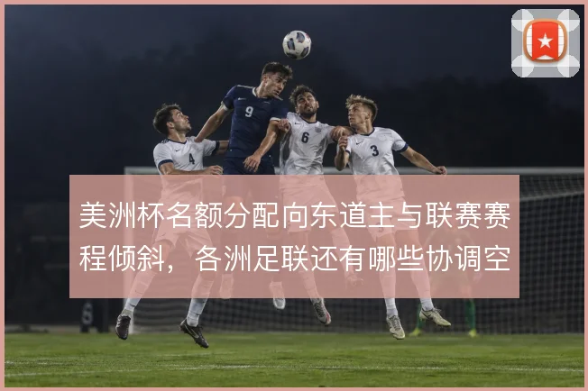 美洲杯名额分配向东道主与联赛赛程倾斜，各洲足联还有哪些协调空间