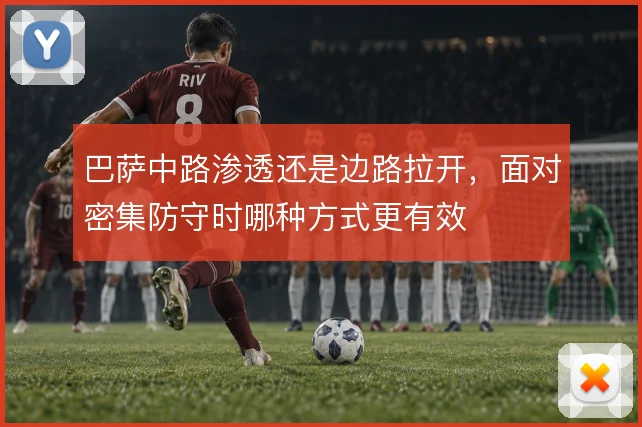 巴萨中路渗透还是边路拉开，面对密集防守时哪种方式更有效
