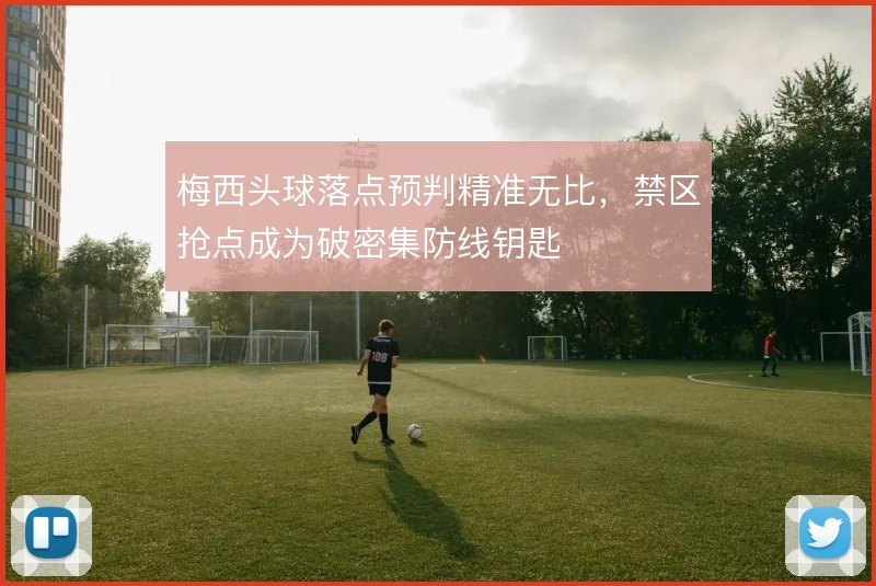 梅西头球落点预判精准无比，禁区抢点成为破密集防线钥匙