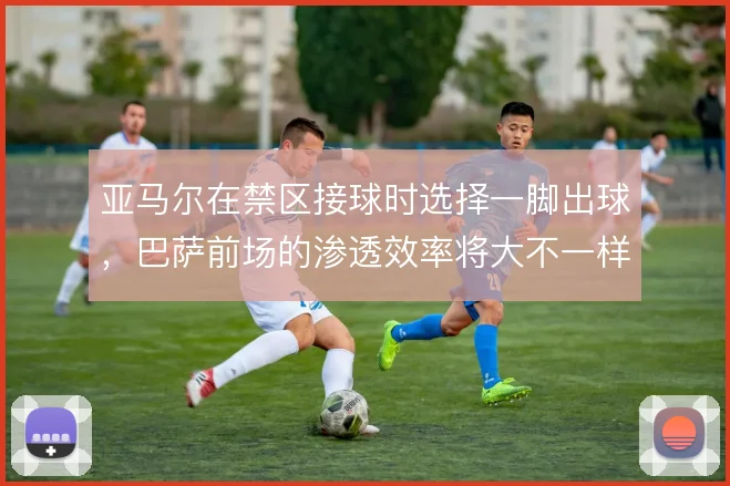 亚马尔在禁区接球时选择一脚出球，巴萨前场的渗透效率将大不一样