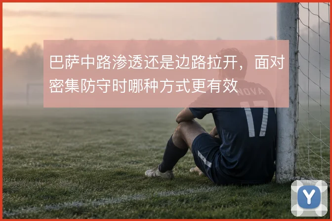 巴萨中路渗透还是边路拉开，面对密集防守时哪种方式更有效