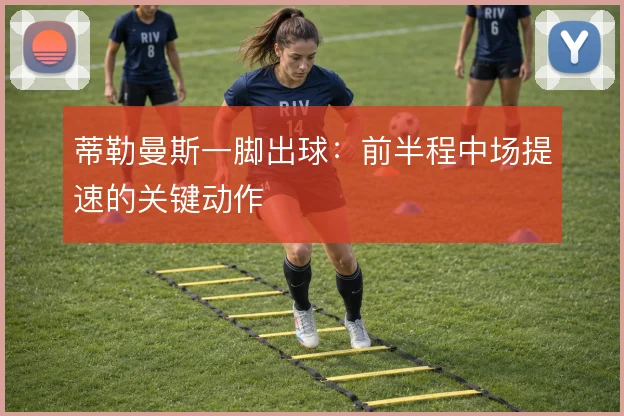 蒂勒曼斯一脚出球:前半程中场提速的关键动作