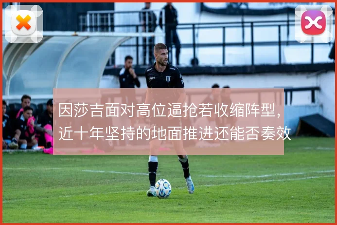 因莎吉面对高位逼抢若收缩阵型，近十年坚持的地面推进还能否奏效