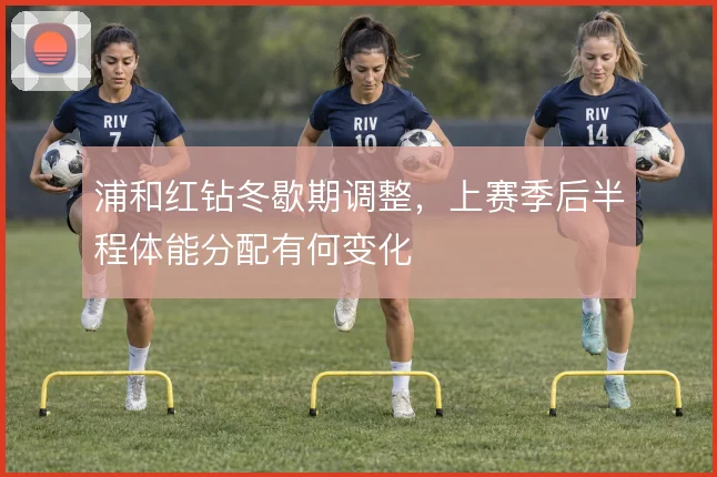 浦和红钻冬歇期调整,上赛季后半程体能分配有何变化