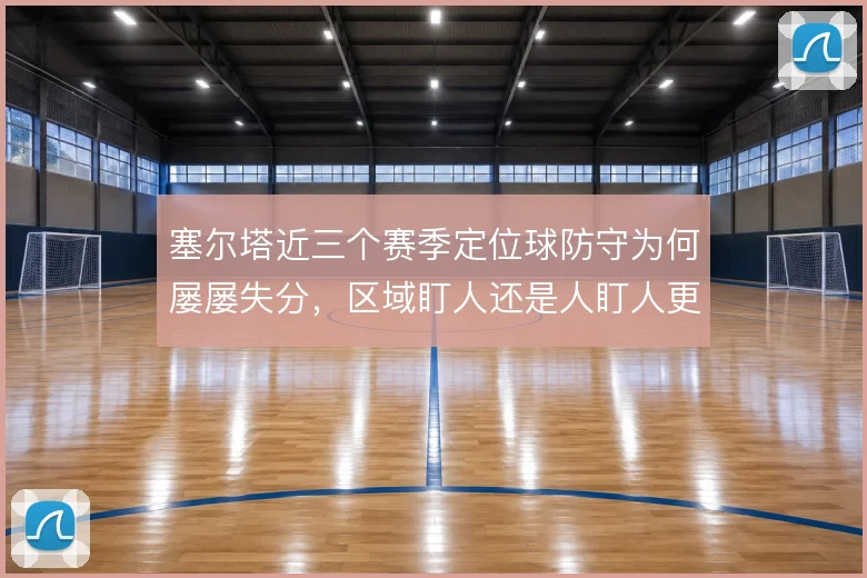 塞尔塔近三个赛季定位球防守为何屡屡失分,区域盯人还是人盯人更稳