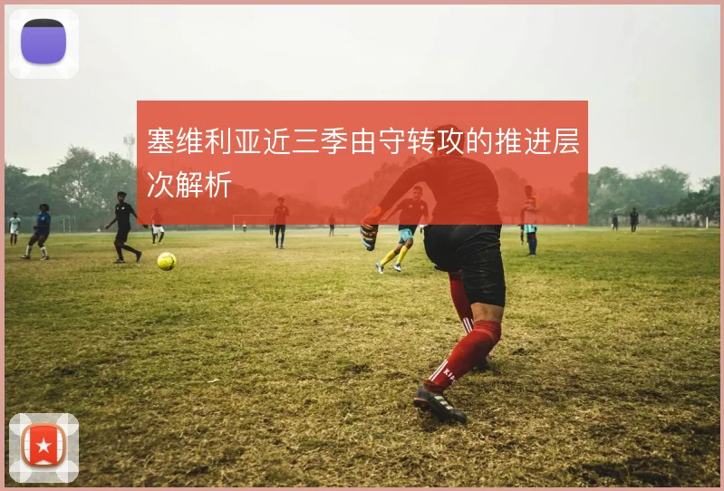 塞维利亚近三季由守转攻的推进层次解析