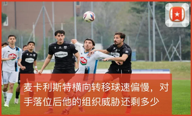 麦卡利斯特横向转移球速偏慢,对手落位后他的组织威胁还剩多少