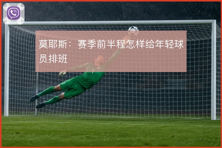 莫耶斯：赛季前半程怎样给年轻球员排班