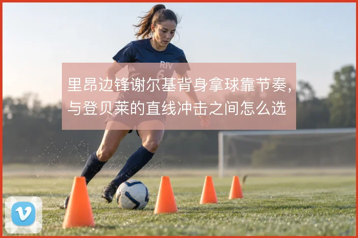 里昂边锋谢尔基背身拿球靠节奏,与登贝莱的直线冲击之间怎么选