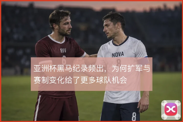 亚洲杯黑马纪录频出，为何扩军与赛制变化给了更多球队机会