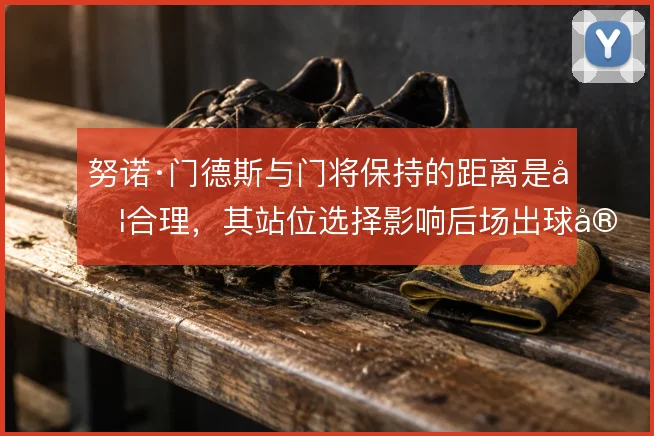 努诺·门德斯与门将保持的距离是否合理，其站位选择影响后场出球安全