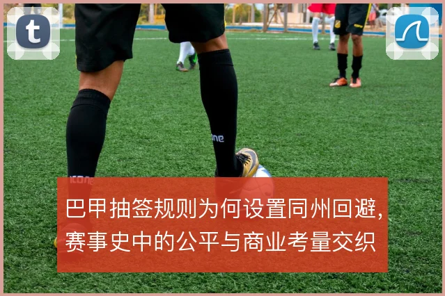 巴甲抽签规则为何设置同州回避,赛事史中的公平与商业考量交织