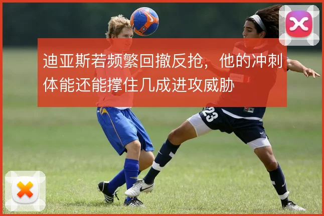 迪亚斯若频繁回撤反抢,他的冲刺体能还能撑住几成进攻威胁