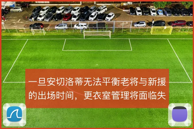 一旦安切洛蒂无法平衡老将与新援的出场时间，更衣室管理将面临失控风险