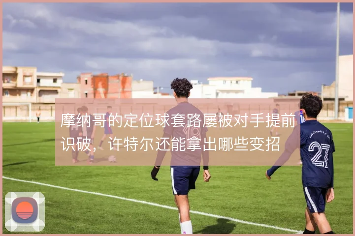 摩纳哥的定位球套路屡被对手提前识破，许特尔还能拿出哪些变招