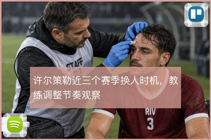 许尔策勒近三个赛季换人时机，教练调整节奏观察