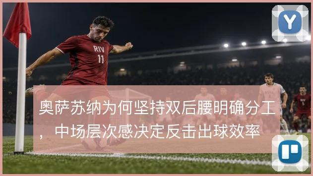 奥萨苏纳为何坚持双后腰明确分工,中场层次感决定反击出球效率