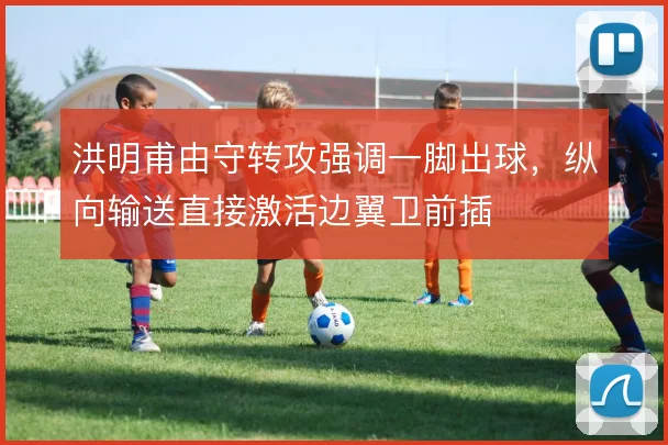 洪明甫由守转攻强调一脚出球，纵向输送直接激活边翼卫前插