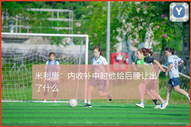 米利唐：内收补中时他给后腰让出了什么