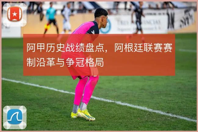 阿甲历史战绩盘点,阿根廷联赛赛制沿革与争冠格局