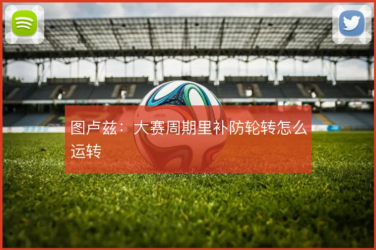 图卢兹：大赛周期里补防轮转怎么运转