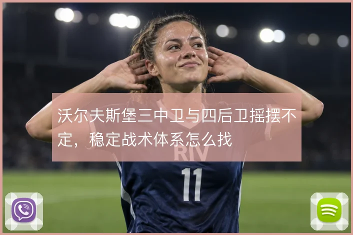 沃尔夫斯堡三中卫与四后卫摇摆不定,稳定战术体系怎么找