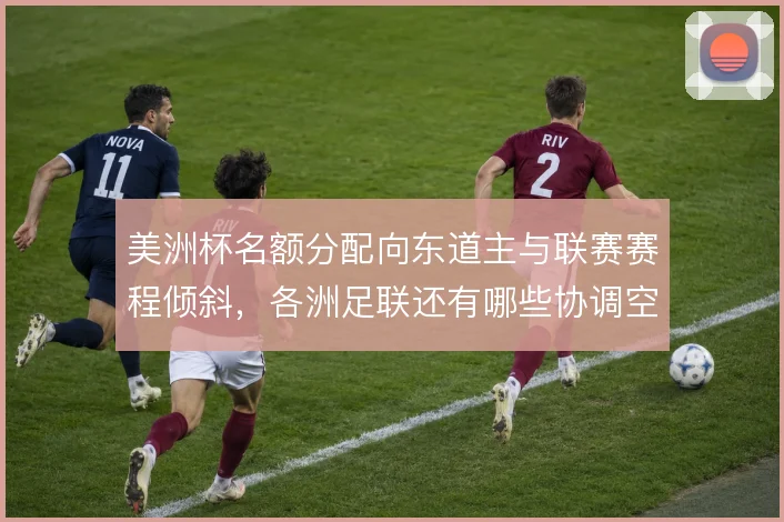 美洲杯名额分配向东道主与联赛赛程倾斜,各洲足联还有哪些协调空间