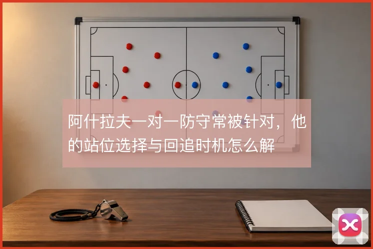 阿什拉夫一对一防守常被针对,他的站位选择与回追时机怎么解
