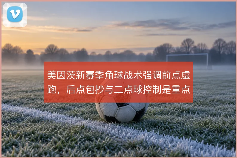美因茨新赛季角球战术强调前点虚跑，后点包抄与二点球控制是重点
