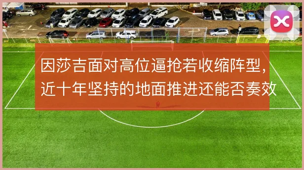 因莎吉面对高位逼抢若收缩阵型，近十年坚持的地面推进还能否奏效